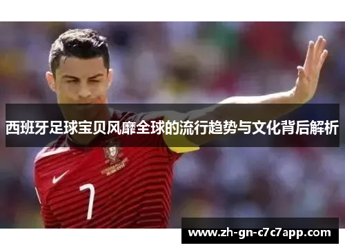 西班牙足球宝贝风靡全球的流行趋势与文化背后解析