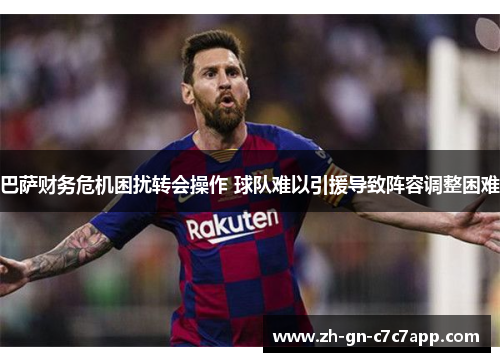 巴萨财务危机困扰转会操作 球队难以引援导致阵容调整困难