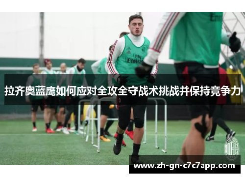 拉齐奥蓝鹰如何应对全攻全守战术挑战并保持竞争力 拉齐奥蓝鹰如何应对全攻全守战术挑战并保持竞争力