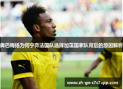 奥巴梅扬为何宁弃法国队选择加蓬国家队背后的原因解析