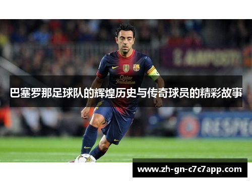 巴塞罗那足球队的辉煌历史与传奇球员的精彩故事