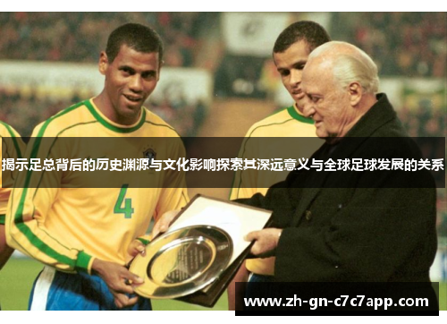 揭示足总背后的历史渊源与文化影响探索其深远意义与全球足球发展的关系 揭示足总背后的历史渊源与文化影响探索其深远意义与全球足球发展的关系