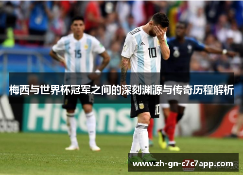 梅西与世界杯冠军之间的深刻渊源与传奇历程解析 梅西与世界杯冠军之间的深刻渊源与传奇历程解析