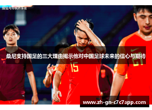 桑尼支持国足的三大理由揭示他对中国足球未来的信心与期待 桑尼支持国足的三大理由揭示他对中国足球未来的信心与期待