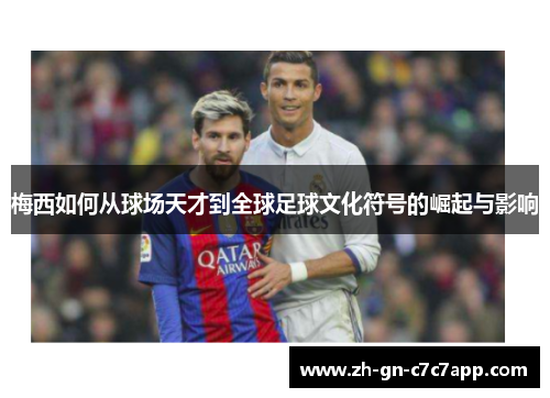 梅西如何从球场天才到全球足球文化符号的崛起与影响