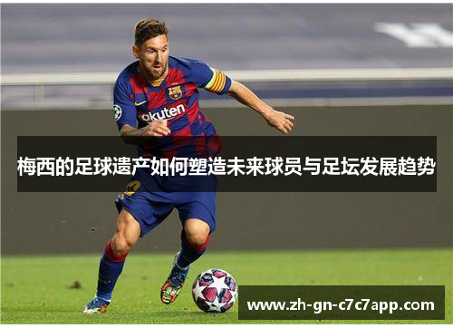 梅西的足球遗产如何塑造未来球员与足坛发展趋势 梅西的足球遗产如何塑造未来球员与足坛发展趋势