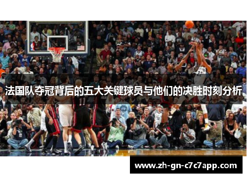 法国队夺冠背后的五大关键球员与他们的决胜时刻分析