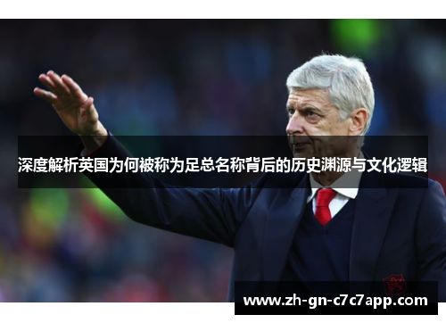 深度解析英国为何被称为足总名称背后的历史渊源与文化逻辑 深度解析英国为何被称为足总名称背后的历史渊源与文化逻辑