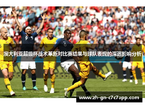 澳大利亚超级杯战术革新对比赛结果与球队表现的深远影响分析 澳大利亚超级杯战术革新对比赛结果与球队表现的深远影响分析