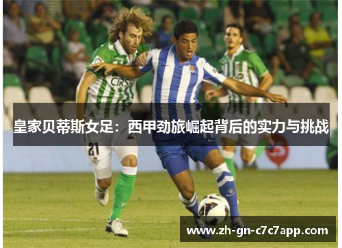 皇家贝蒂斯女足:西甲劲旅崛起背后的实力与挑战 皇家贝蒂斯女足:西甲劲旅崛起背后的实力与挑战