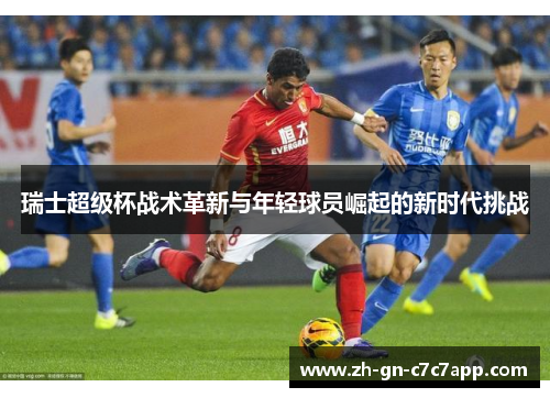 瑞士超级杯战术革新与年轻球员崛起的新时代挑战 瑞士超级杯战术革新与年轻球员崛起的新时代挑战