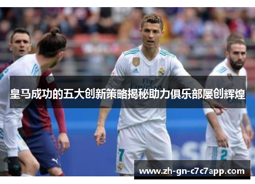 皇马成功的五大创新策略揭秘助力俱乐部屡创辉煌 皇马成功的五大创新策略揭秘助力俱乐部屡创辉煌