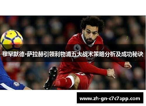 穆罕默德·萨拉赫引领利物浦五大战术策略分析及成功秘诀 穆罕默德·萨拉赫引领利物浦五大战术策略分析及成功秘诀