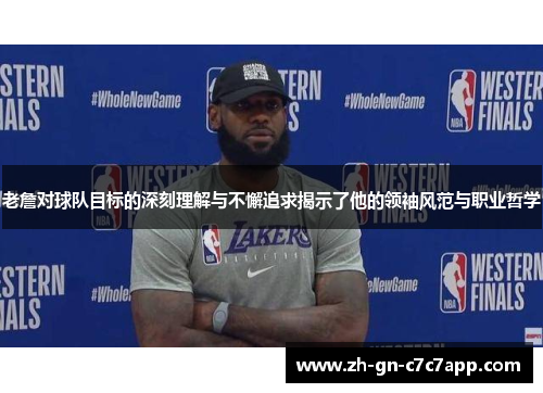 老詹对球队目标的深刻理解与不懈追求揭示了他的领袖风范与职业哲学