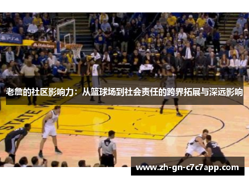 老詹的社区影响力:从篮球场到社会责任的跨界拓展与深远影响 老詹的社区影响力:从篮球场到社会责任的跨界拓展与深远影响