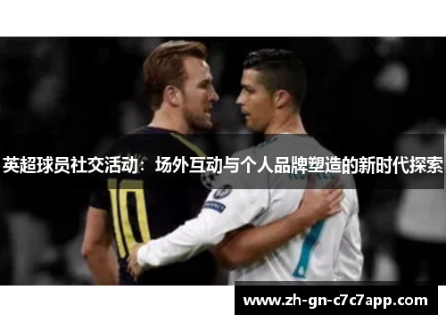 英超球员社交活动:场外互动与个人品牌塑造的新时代探索 英超球员社交活动:场外互动与个人品牌塑造的新时代探索