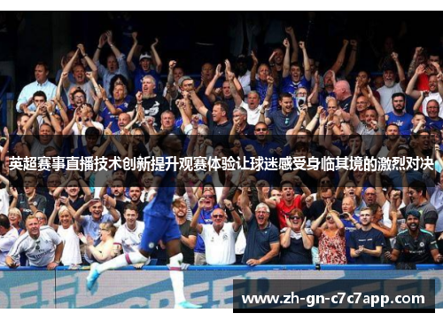 英超赛事直播技术创新提升观赛体验让球迷感受身临其境的激烈对决