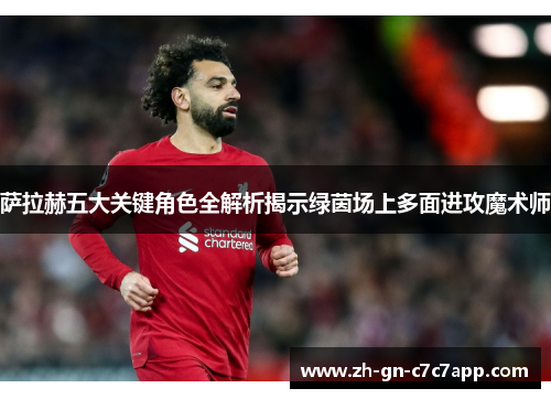 萨拉赫五大关键角色全解析揭示绿茵场上多面进攻魔术师 萨拉赫五大关键角色全解析揭示绿茵场上多面进攻魔术师