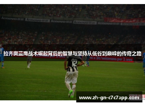 拉齐奥蓝鹰战术崛起背后的智慧与坚持从低谷到巅峰的传奇之路