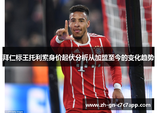 拜仁标王托利索身价起伏分析从加盟至今的变化趋势 拜仁标王托利索身价起伏分析从加盟至今的变化趋势