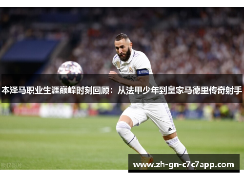 本泽马职业生涯巅峰时刻回顾：从法甲少年到皇家马德里传奇射手