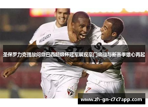 圣保罗力克强敌问鼎巴西超级杯冠军展现豪门底蕴与新赛季雄心再起