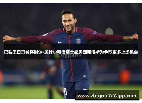 巴黎圣日耳曼将谢尔·恩杜尔租借至土超贝西克塔斯为争取更多上场机会