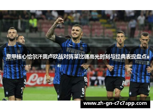 意甲核心恰尔汗奥卢欧战对阵莱比锡高光时刻与经典表现盘点
