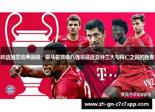 欧战抽签结果揭晓:皇马若晋级八强将迎战亚特兰大与拜仁之间的胜者 欧战抽签结果揭晓:皇马若晋级八强将迎战亚特兰大与拜仁之间的胜者