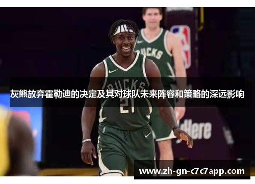 灰熊放弃霍勒迪的决定及其对球队未来阵容和策略的深远影响 灰熊放弃霍勒迪的决定及其对球队未来阵容和策略的深远影响