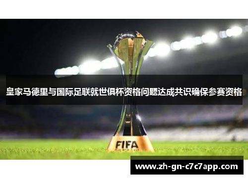 皇家马德里与国际足联就世俱杯资格问题达成共识确保参赛资格
