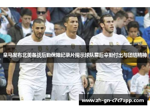 皇马发布北美备战后勤保障纪录片揭示球队幕后辛勤付出与团结精神