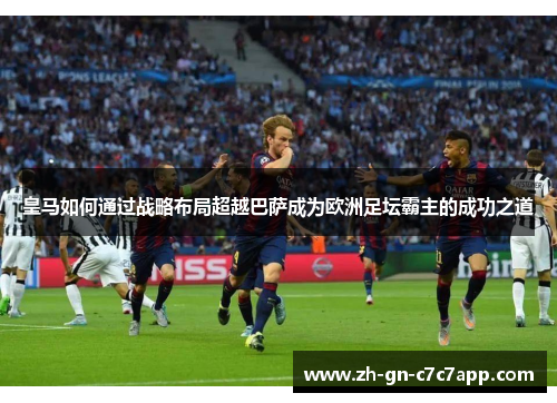 皇马如何通过战略布局超越巴萨成为欧洲足坛霸主的成功之道