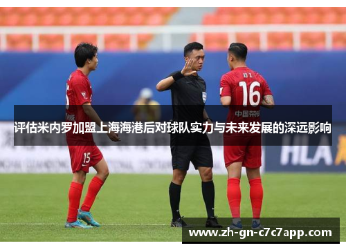 评估米内罗加盟上海海港后对球队实力与未来发展的深远影响 评估米内罗加盟上海海港后对球队实力与未来发展的深远影响