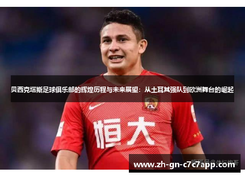 贝西克塔斯足球俱乐部的辉煌历程与未来展望:从土耳其强队到欧洲舞台的崛起 贝西克塔斯足球俱乐部的辉煌历程与未来展望:从土耳其强队到欧洲舞台的崛起