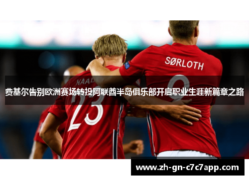 费基尔告别欧洲赛场转投阿联酋半岛俱乐部开启职业生涯新篇章之路 费基尔告别欧洲赛场转投阿联酋半岛俱乐部开启职业生涯新篇章之路