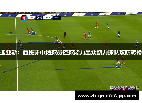 迪亚斯:西班牙中场球员控球能力出众助力球队攻防转换 迪亚斯:西班牙中场球员控球能力出众助力球队攻防转换