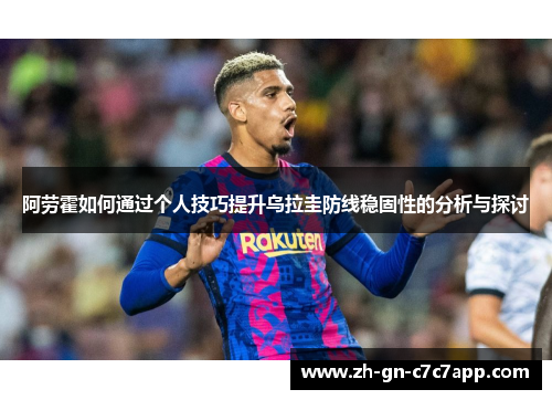 阿劳霍如何通过个人技巧提升乌拉圭防线稳固性的分析与探讨 阿劳霍如何通过个人技巧提升乌拉圭防线稳固性的分析与探讨