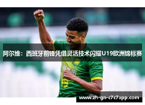 阿尔维:西班牙前锋凭借灵活技术闪耀U19欧洲锦标赛 阿尔维:西班牙前锋凭借灵活技术闪耀U19欧洲锦标赛
