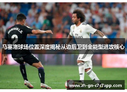 马塞洛球场位置深度揭秘从边后卫到全能型进攻核心 马塞洛球场位置深度揭秘从边后卫到全能型进攻核心